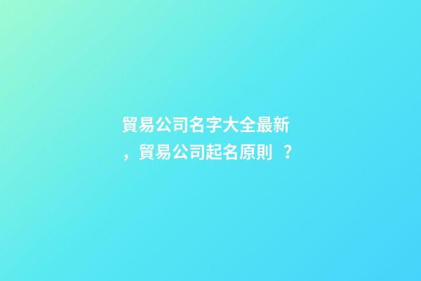 貿易公司名字大全最新，貿易公司起名原則？